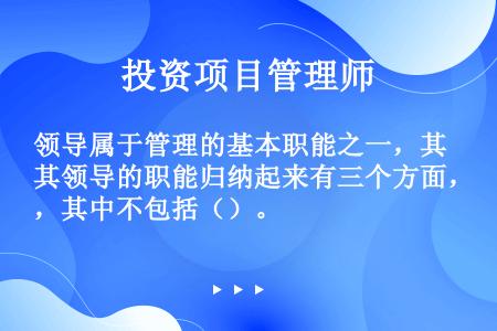 领导属于管理的基本职能之一，其领导的职能归纳起来有三个方面，其中不包括（）。