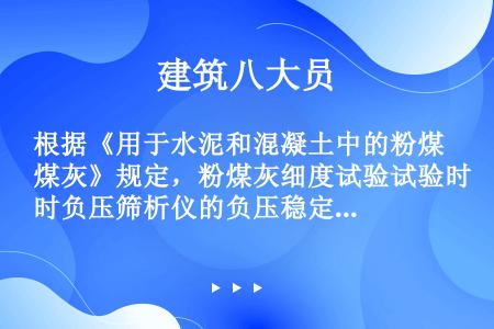 根据《用于水泥和混凝土中的粉煤灰》规定，粉煤灰细度试验试验时负压筛析仪的负压稳定在（）Pa。