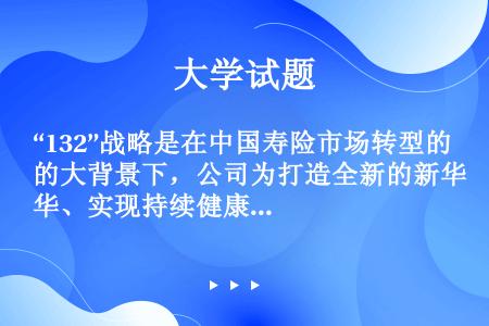 “132”战略是在中国寿险市场转型的大背景下，公司为打造全新的新华、实现持续健康发展而制定的新三年战...