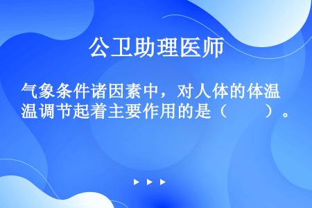 气象条件诸因素中，对人体的体温调节起着主要作用的是（　　）。