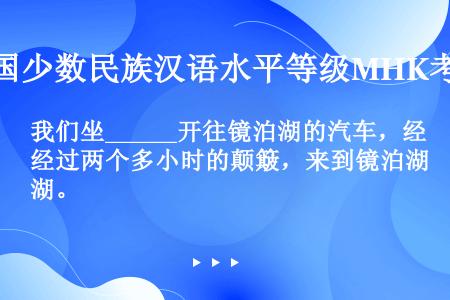 我们坐______开往镜泊湖的汽车，经过两个多小时的颠簸，来到镜泊湖。