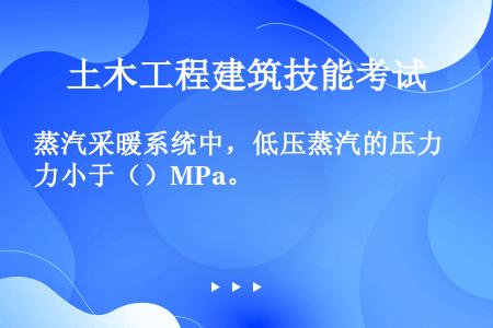 蒸汽采暖系统中，低压蒸汽的压力小于（）MPa。