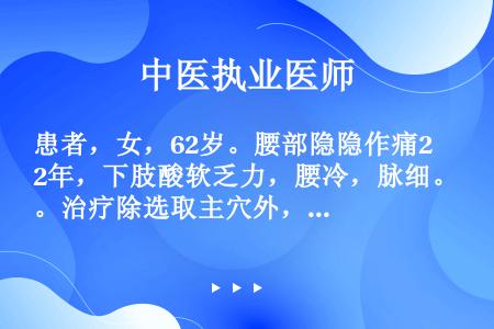 患者，女，62岁。腰部隐隐作痛2年，下肢酸软乏力，腰冷，脉细。治疗除选取主穴外，应将加用的腧穴是（　...