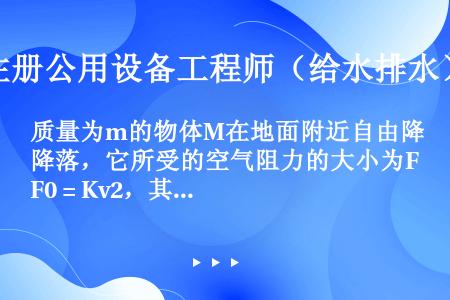 质量为m的物体M在地面附近自由降落，它所受的空气阻力的大小为F0 = Kv2，其中K为阻力系数，v为...