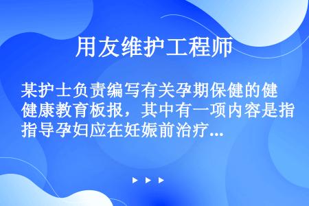 某护士负责编写有关孕期保健的健康教育板报，其中有一项内容是指导孕妇应在妊娠前治疗一些基础病，下列哪项...