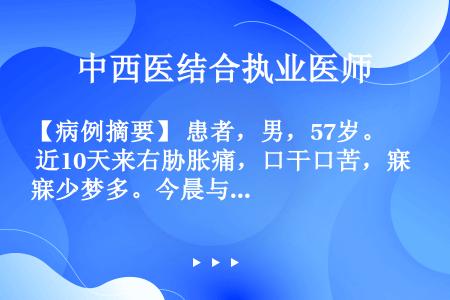 【病例摘要】 患者，男，57岁。 近10天来右胁胀痛，口干口苦，寐少梦多。今晨与他人吵架，情绪暴怒，...