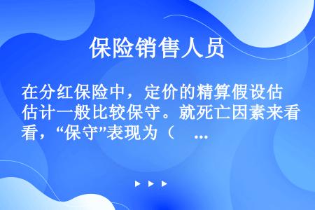 在分红保险中，定价的精算假设估计一般比较保守。就死亡因素来看，“保守”表现为（　　）。[2010年8...