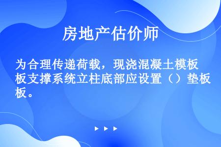 为合理传递荷载，现浇混凝土模板支撑系统立柱底部应设置（）垫板。