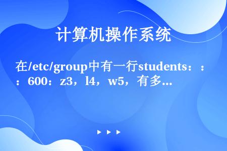 在/etc/group中有一行students：：600：z3，l4，w5，有多少用户在studen...