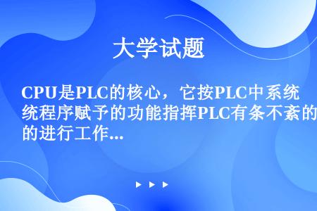 CPU是PLC的核心，它按PLC中系统程序赋予的功能指挥PLC有条不紊的进行工作。
