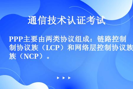 PPP主要由两类协议组成：链路控制协议族（LCP）和网络层控制协议族（NCP）。