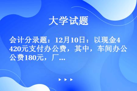 会计分录题：12月10日：以现金420元支付办公费，其中，车间办公费180元，厂部办公费240元。