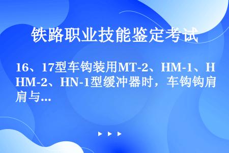 16、17型车钩装用MT-2、HM-1、HM-2、HN-1型缓冲器时，车钩钩肩与冲击座间距须为（）m...