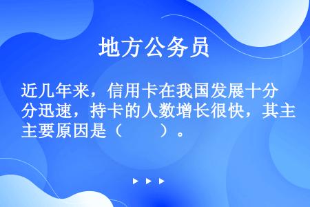 近几年来，信用卡在我国发展十分迅速，持卡的人数增长很快，其主要原因是（　　）。