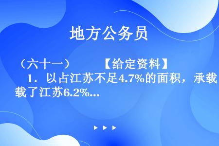 （六十一）　　【给定资料】　　1．以占江苏不足4.7%的面积，承载了江苏6.2%的人口，产出了占江苏...