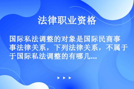 国际私法调整的对象是国际民商事法律关系，下列法律关系，不属于国际私法调整的有哪几项？（）