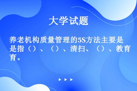 养老机构质量管理的5S方法主要是指（）、（）、清扫、（）、教育。