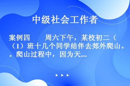 案例四　　周六下午，某校初二（1）班十几个同学结伴去郊外爬山。爬山过程中，因为天气突变，暴雨骤降，导...