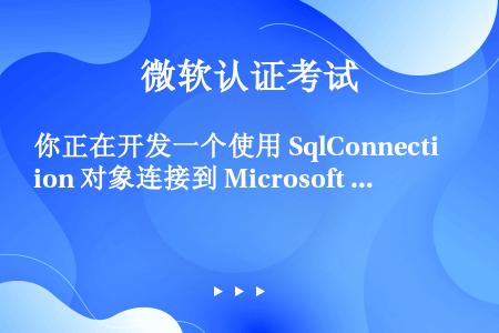 你正在开发一个使用 SqlConnection 对象连接到 Microsoft SQL Server...