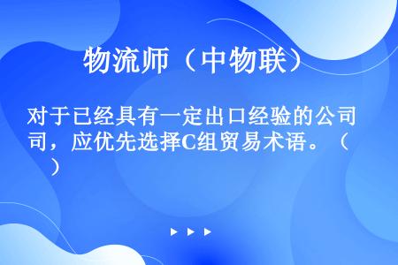 对于已经具有一定出口经验的公司，应优先选择C组贸易术语。（　　）