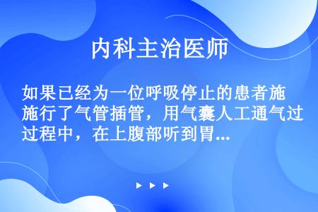 如果已经为一位呼吸停止的患者施行了气管插管，用气囊人工通气过程中，在上腹部听到胃部洗水样汩汩样的声音...