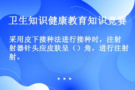 采用皮下接种法进行接种时，注射器针头应皮肤呈（）角，进行注射。