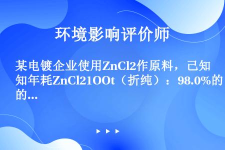 某电镀企业使用ZnCl2作原料，己知年耗ZnCl21OOt（折纯）：98.0%的锌进入电镀产品.1....