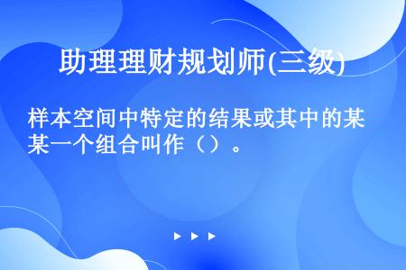 样本空间中特定的结果或其中的某一个组合叫作（）。