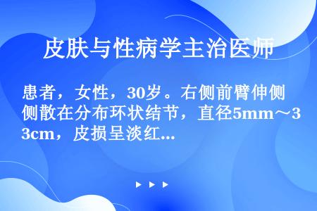 患者，女性，30岁。右侧前臂伸侧散在分布环状结节，直径5mm～3cm，皮损呈淡红色，表面光滑，质地坚...