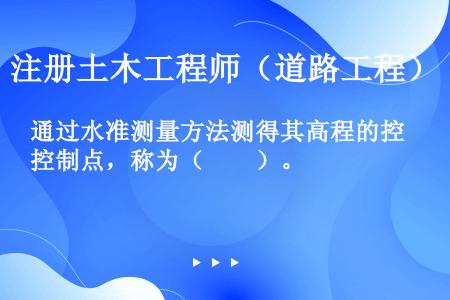 通过水准测量方法测得其高程的控制点，称为（　　）。