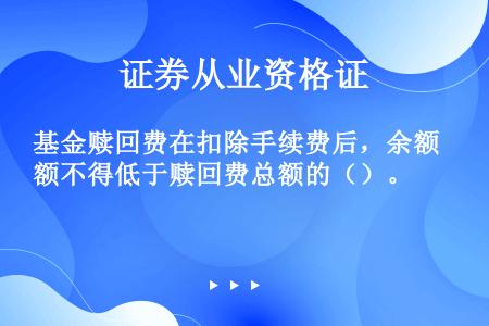 基金赎回费在扣除手续费后，余额不得低于赎回费总额的（）。