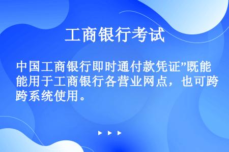 中国工商银行即时通付款凭证”既能用于工商银行各营业网点，也可跨系统使用。
