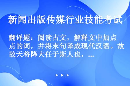 翻译题：阅读古文，解释文中加点的词，并将末句译成现代汉语。故天将降大任于斯人也，必先苦其心志，劳其筋...