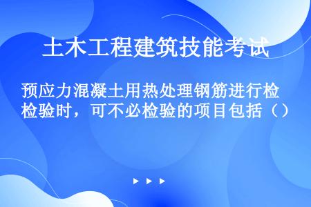 预应力混凝土用热处理钢筋进行检验时，可不必检验的项目包括（）