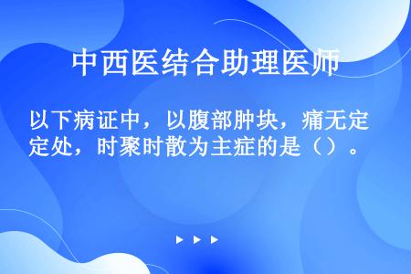 以下病证中，以腹部肿块，痛无定处，时聚时散为主症的是（）。