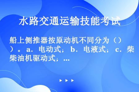 船上侧推器按原动机不同分为（）。 a．电动式； b．电液式； c．柴油机驱动式； d．螺旋桨式； e...