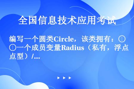 编写一个圆类Circle，该类拥有：①一个成员变量Radius（私有，浮点型）//存放圆的半径；②两...