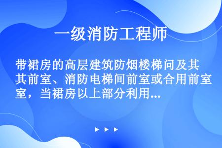 带裙房的高层建筑防烟楼梯问及其前室、消防电梯间前室或合用前室，当裙房以上部分利用可开启外窗进行自然排...