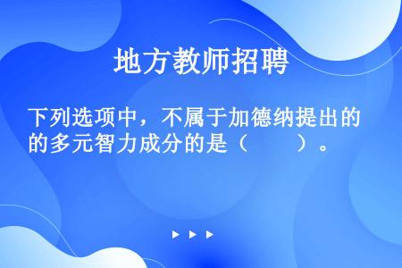 下列选项中，不属于加德纳提出的多元智力成分的是（　　）。