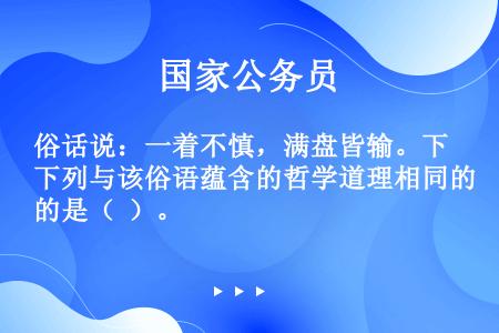 俗话说：一着不慎，满盘皆输。下列与该俗语蕴含的哲学道理相同的是（  ）。