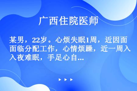 某男，22岁。心烦失眠1周，近因面临分配工作，心情烦躁，近一周入夜难眠，手足心自感发热，入夜咽干欲饮...