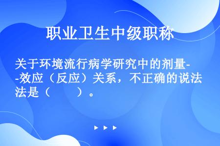 关于环境流行病学研究中的剂量-效应（反应）关系，不正确的说法是（　　）。