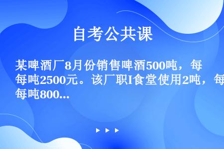 某啤酒厂8月份销售啤酒500吨，每吨2500元。该厂职I食堂使用2吨，每吨800元。另外，该厂向啤酒...