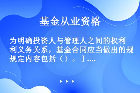 为明确投资人与管理人之间的权利义务关系，基金合同应当做出的规定内容包括（）。Ⅰ.基金份额持有人、基金...