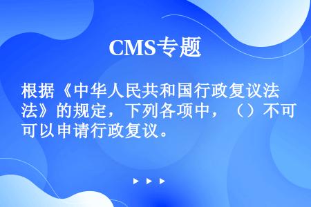根据《中华人民共和国行政复议法》的规定，下列各项中，（）不可以申请行政复议。