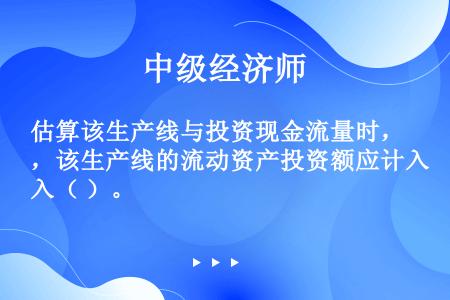 估算该生产线与投资现金流量时，该生产线的流动资产投资额应计入（ ）。