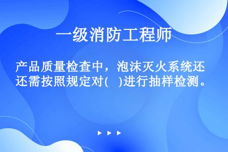 产品质量检查中，泡沫灭火系统还需按照规定对(    )进行抽样检测。