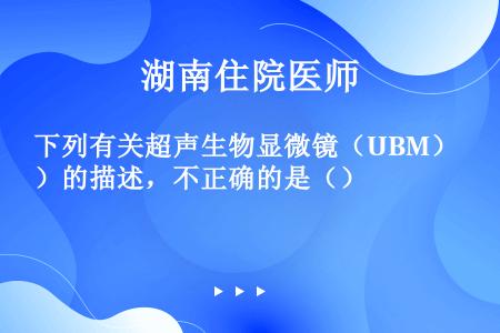 下列有关超声生物显微镜（UBM）的描述，不正确的是（）