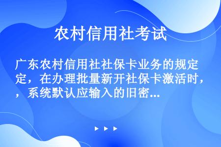 广东农村信用社社保卡业务的规定，在办理批量新开社保卡激活时，系统默认应输入的旧密码为（）