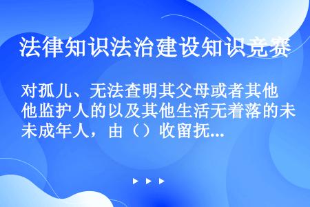 对孤儿、无法查明其父母或者其他监护人的以及其他生活无着落的未成年人，由（）收留抚养。